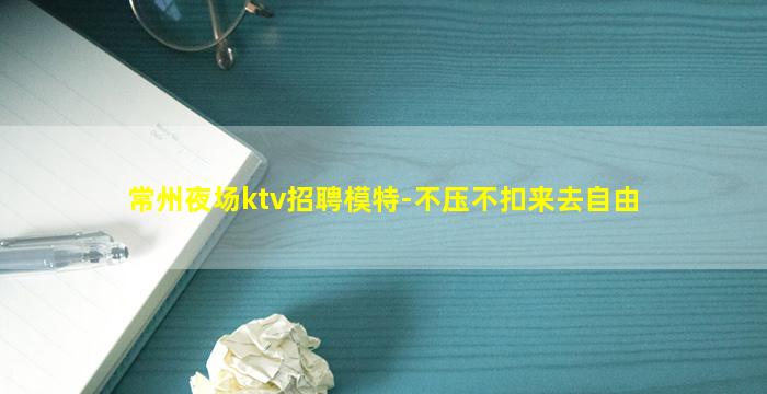 常州夜场ktv招聘模特-不压不扣来去自由